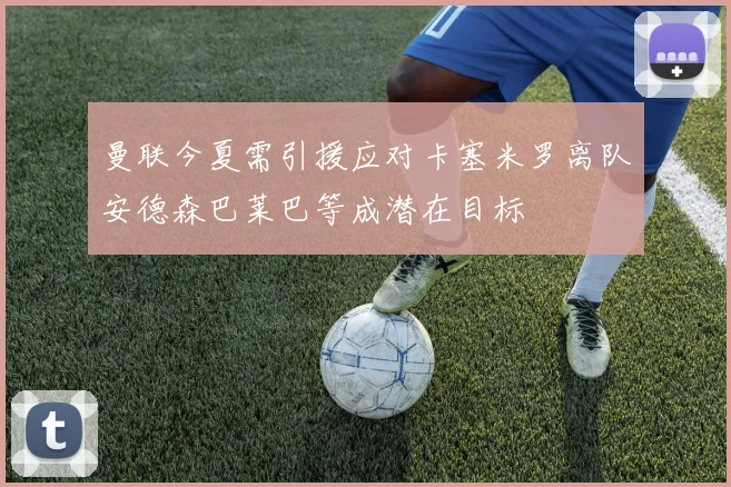 曼联今夏需引援应对卡塞米罗离队安德森巴莱巴等成潜在目标