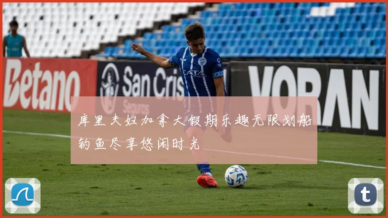 库里夫妇加拿大假期乐趣无限划船钓鱼尽享悠闲时光