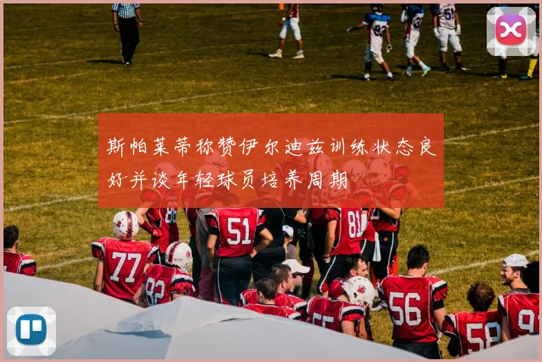 斯帕莱蒂称赞伊尔迪兹训练状态良好并谈年轻球员培养周期