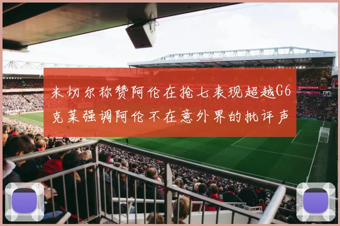 米切尔称赞阿伦在抢七表现超越G6克莱强调阿伦不在意外界的批评声音