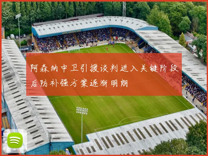 阿森纳中卫引援谈判进入关键阶段后防补强方案逐渐明朗