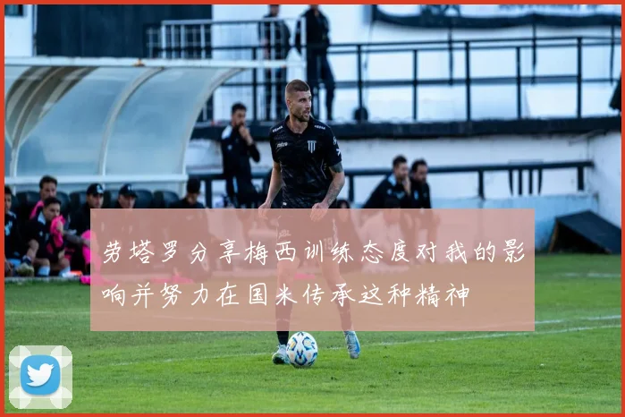 劳塔罗分享梅西训练态度对我的影响并努力在国米传承这种精神