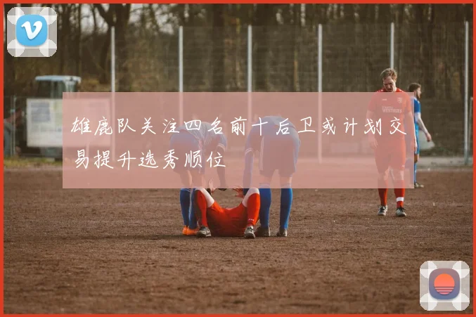 雄鹿队关注四名前十后卫或计划交易提升选秀顺位