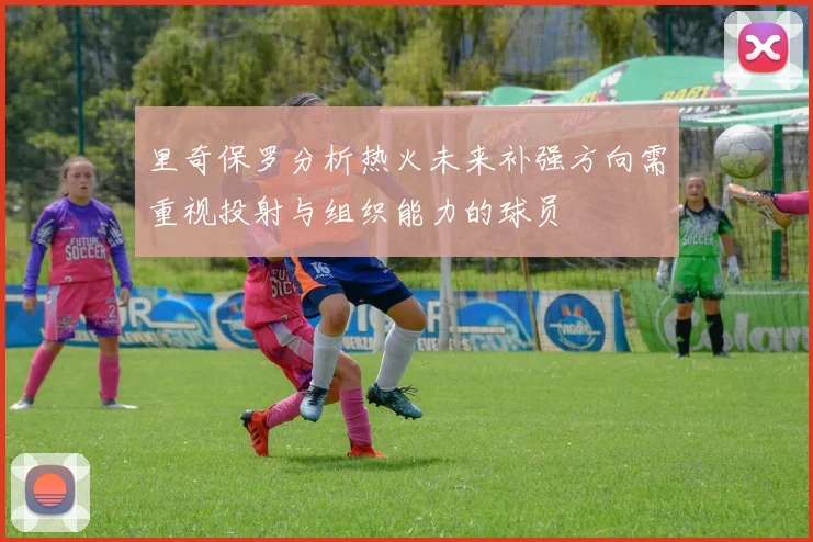 里奇保罗分析热火未来补强方向需重视投射与组织能力的球员