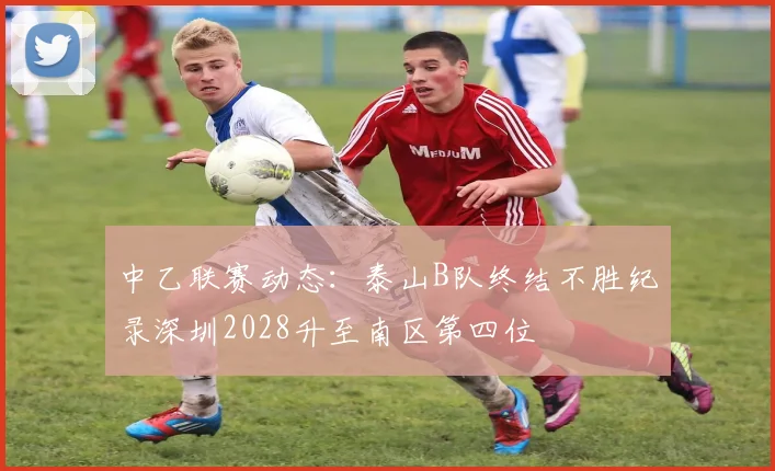 中乙联赛动态：泰山B队终结不胜纪录深圳2028升至南区第四位