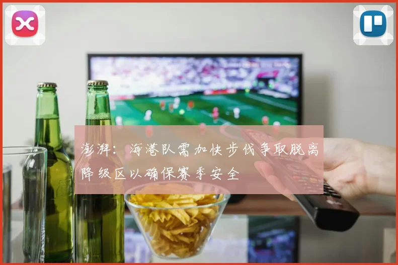 澎湃：海港队需加快步伐争取脱离降级区以确保赛季安全
