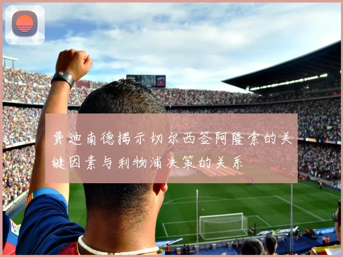 费迪南德揭示切尔西签阿隆索的关键因素与利物浦决策的关系