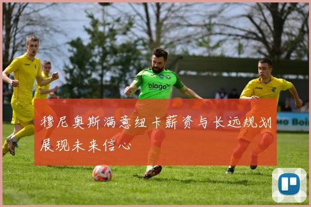 穆尼奥斯满意纽卡薪资与长远规划展现未来信心