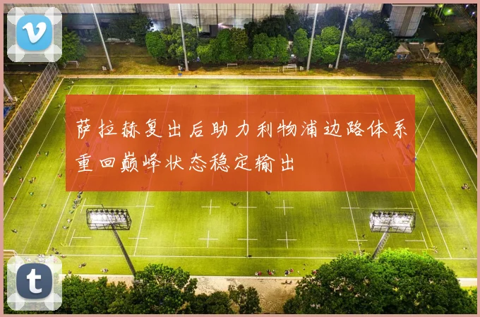 萨拉赫复出后助力利物浦边路体系重回巅峰状态稳定输出
