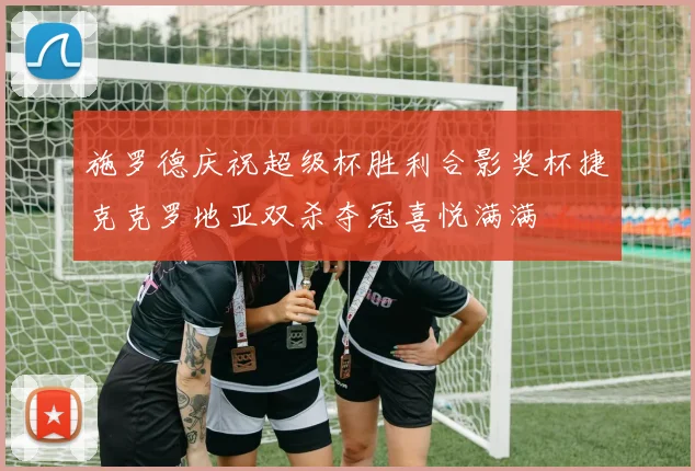 施罗德庆祝超级杯胜利合影奖杯捷克克罗地亚双杀夺冠喜悦满满