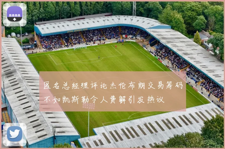 匿名总经理评论杰伦布朗交易筹码不如凯斯勒令人费解引发热议