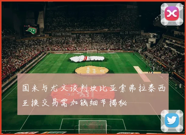 国米与尤文谈判坎比亚索弗拉泰西互换交易需加钱细节揭秘