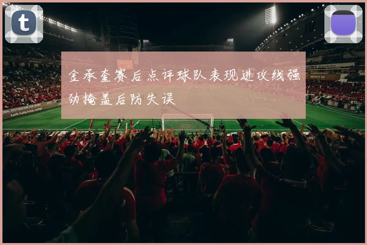 金承奎赛后点评球队表现进攻线强劲掩盖后防失误