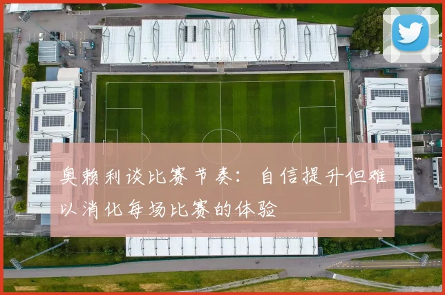 奥赖利谈比赛节奏：自信提升但难以消化每场比赛的体验