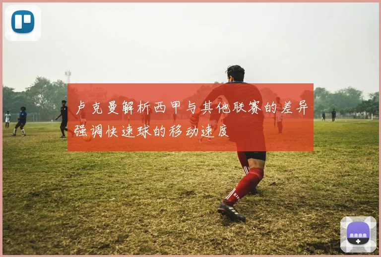 卢克曼解析西甲与其他联赛的差异强调快速球的移动速度