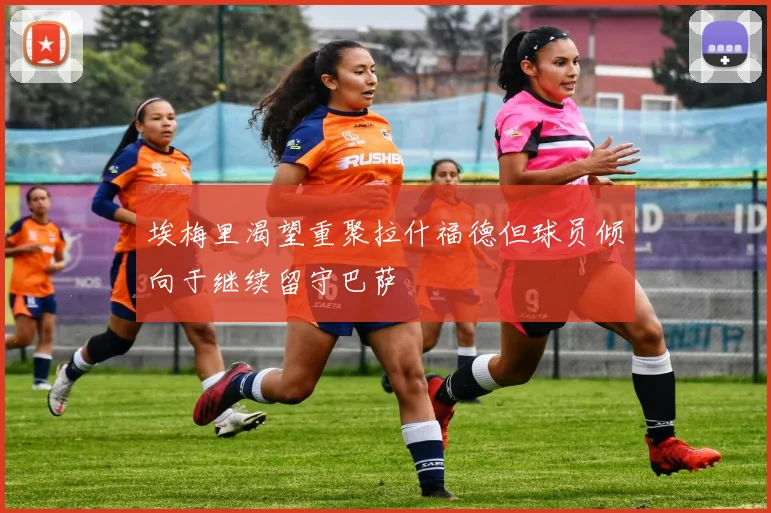 埃梅里渴望重聚拉什福德但球员倾向于继续留守巴萨