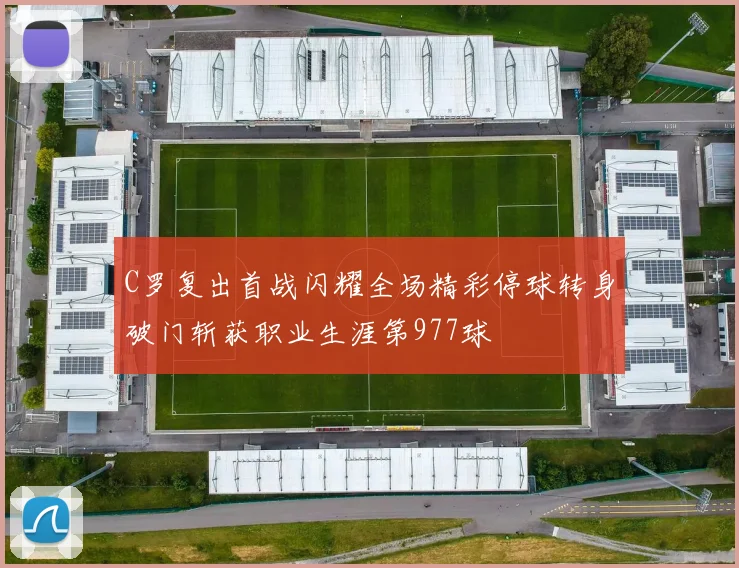 C罗复出首战闪耀全场精彩停球转身破门斩获职业生涯第977球