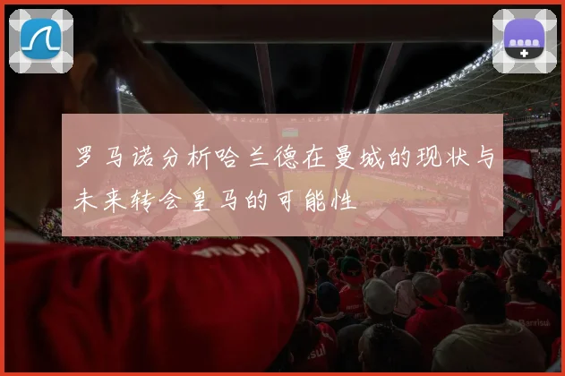 罗马诺分析哈兰德在曼城的现状与未来转会皇马的可能性