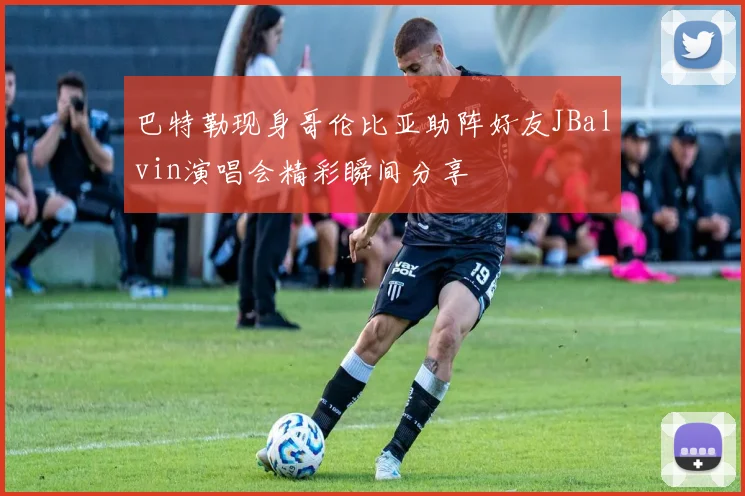 巴特勒现身哥伦比亚助阵好友JBalvin演唱会精彩瞬间分享