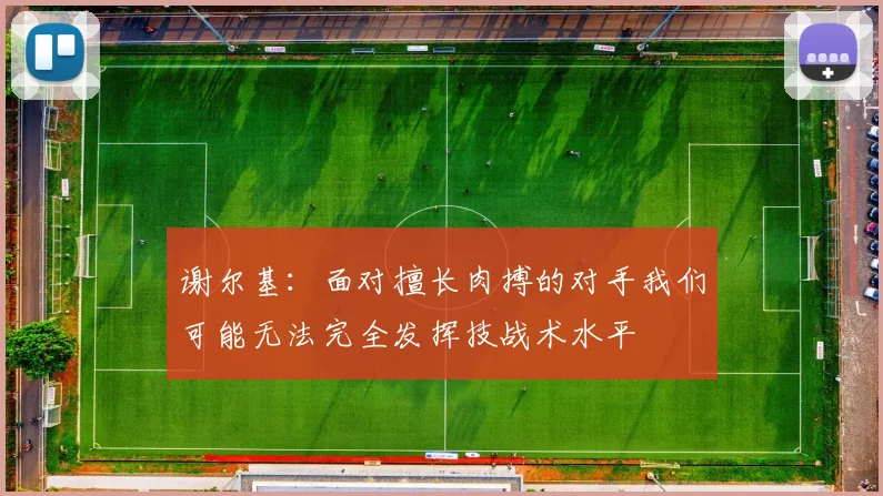 谢尔基：面对擅长肉搏的对手我们可能无法完全发挥技战术水平