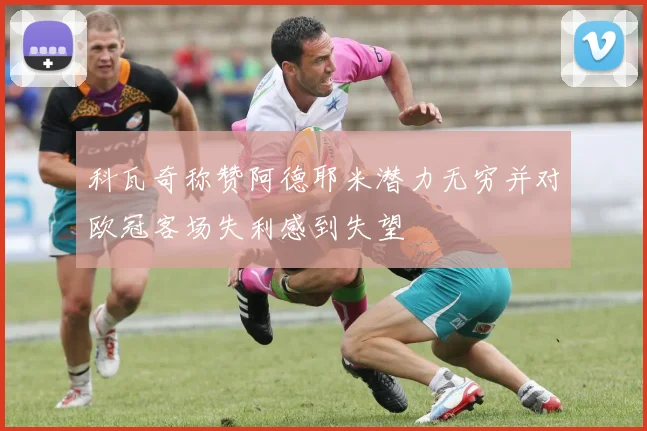 科瓦奇称赞阿德耶米潜力无穷并对欧冠客场失利感到失望