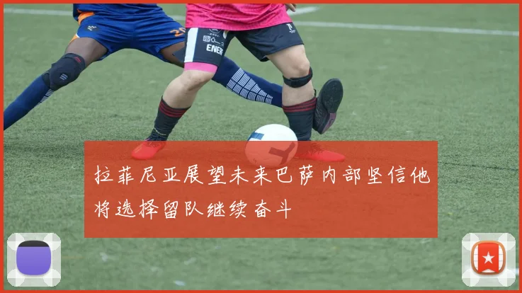 拉菲尼亚展望未来巴萨内部坚信他将选择留队继续奋斗