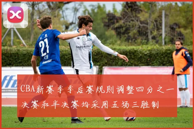 CBA新赛季季后赛规则调整四分之一决赛和半决赛均采用五场三胜制