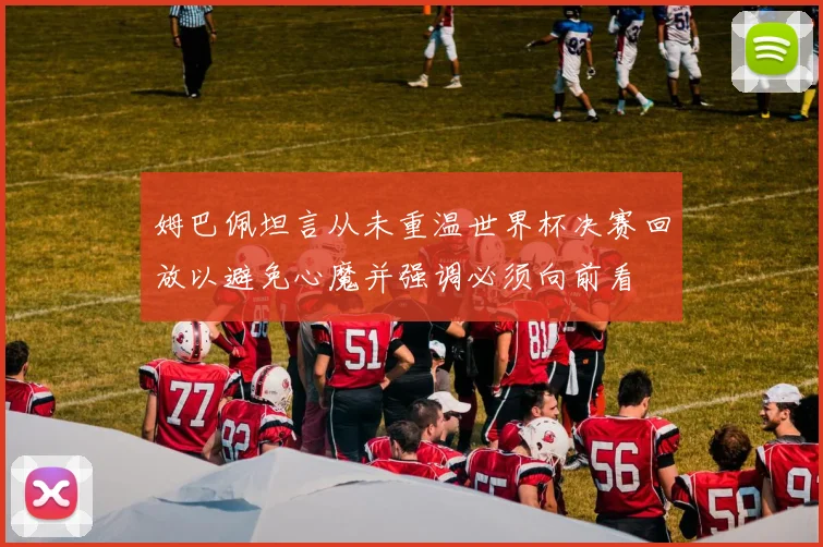 姆巴佩坦言从未重温世界杯决赛回放以避免心魔并强调必须向前看