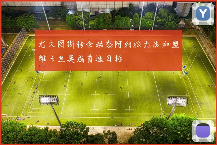 尤文图斯转会动态阿利松无法加盟维卡里奥成首选目标
