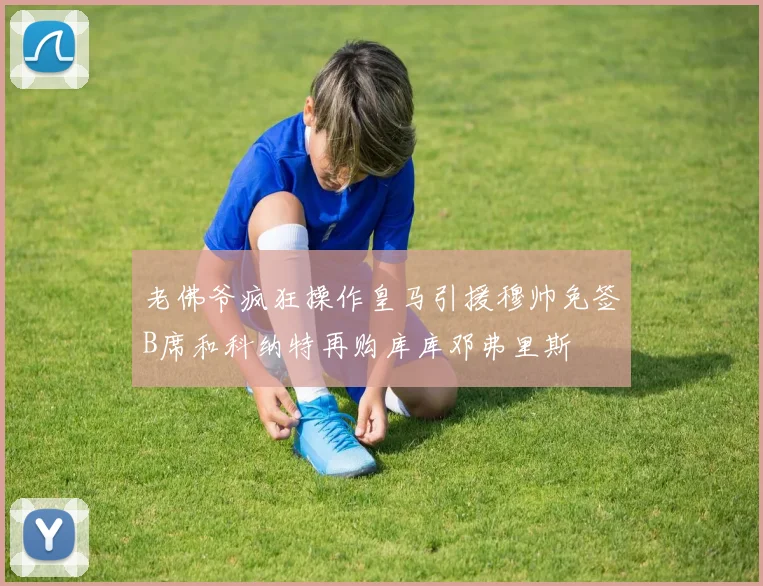 老佛爷疯狂操作皇马引援穆帅免签B席和科纳特再购库库邓弗里斯