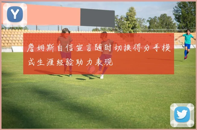 詹姆斯自信宣言随时切换得分手模式生涯经验助力表现