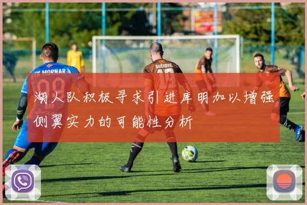湖人队积极寻求引进库明加以增强侧翼实力的可能性分析