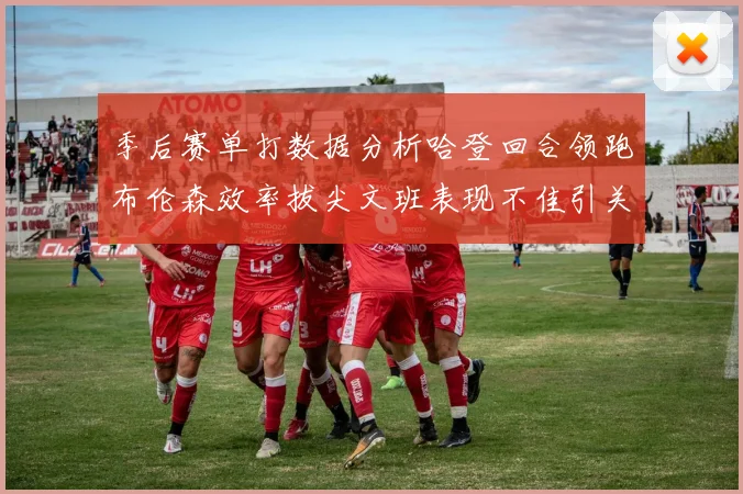 季后赛单打数据分析哈登回合领跑布伦森效率拔尖文班表现不佳引关注