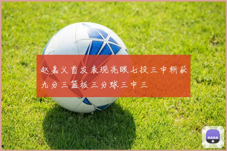 赵嘉义首发表现亮眼七投三中斩获九分三篮板三分球三中三