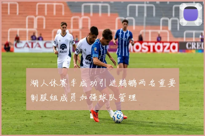 湖人休赛季成功引进鹈鹕两名重要制服组成员加强球队管理